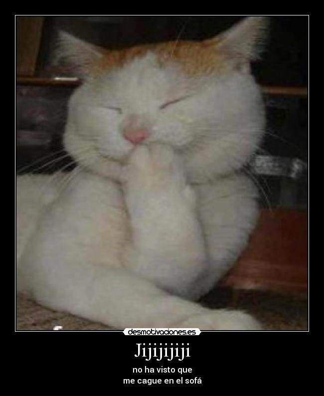 Jijijijiji - no ha visto que
me cague en el sofá