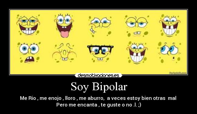 Soy Bipolar - Me Rio , me enojo , lloro , me aburro, a veces estoy bien otras mal
Pero me encanta , te guste o no .l. ;)