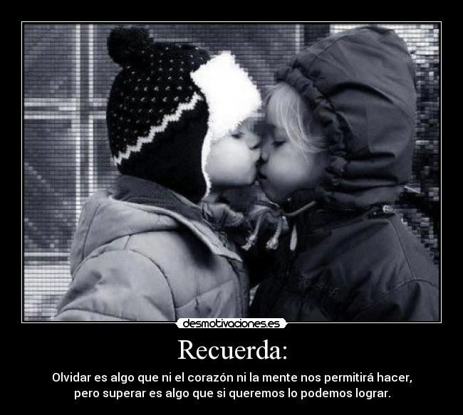 Recuerda: - Olvidar es algo que ni el corazón ni la mente nos permitirá hacer,
pero superar es algo que si queremos lo podemos lograr.