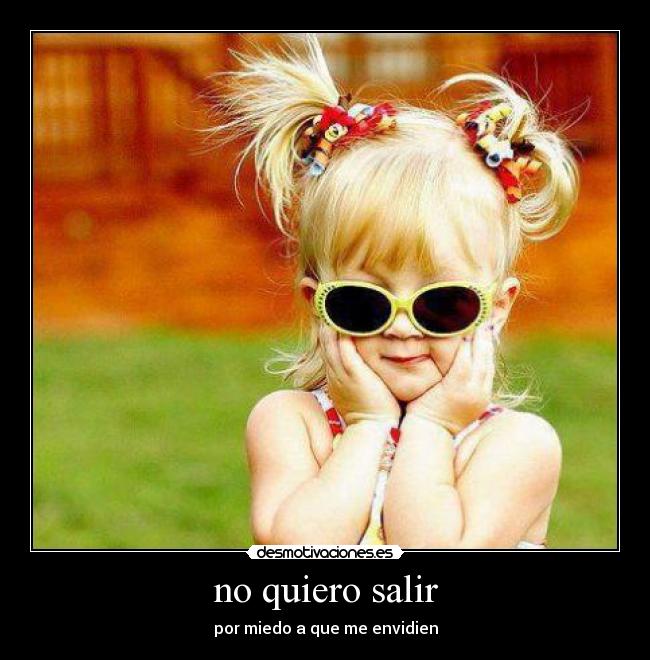 no quiero salir - por miedo a que me envidien