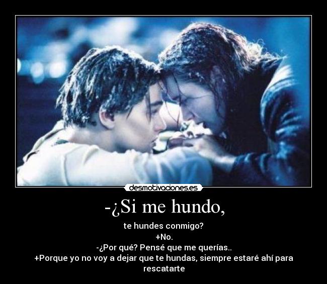 -¿Si me hundo, - te hundes conmigo?
+No.
-¿Por qué? Pensé que me querías..
+Porque yo no voy a dejar que te hundas, siempre estaré ahí para rescatarte