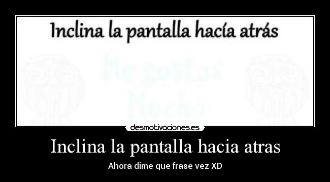 Inclina la pantalla hacia atras - Ahora dime que frase vez XD