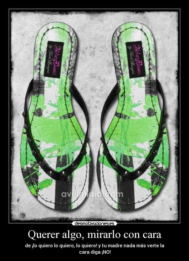 Querer algo, mirarlo con cara - de ¡lo quiero lo quiero, lo quiero! y tu madre nada más verte la cara diga ¡NO!