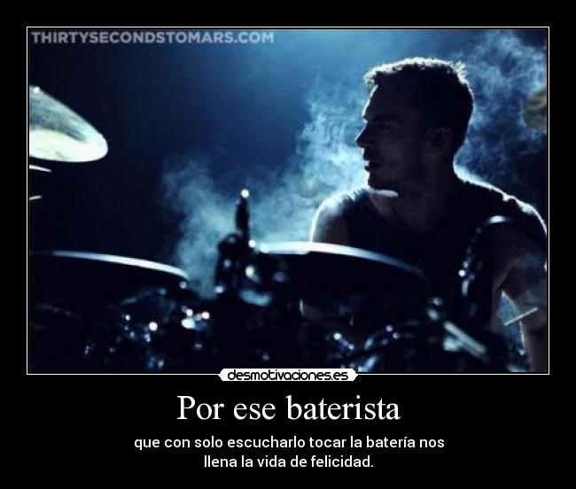 Por ese baterista - que con solo escucharlo tocar la batería nos
llena la vida de felicidad.