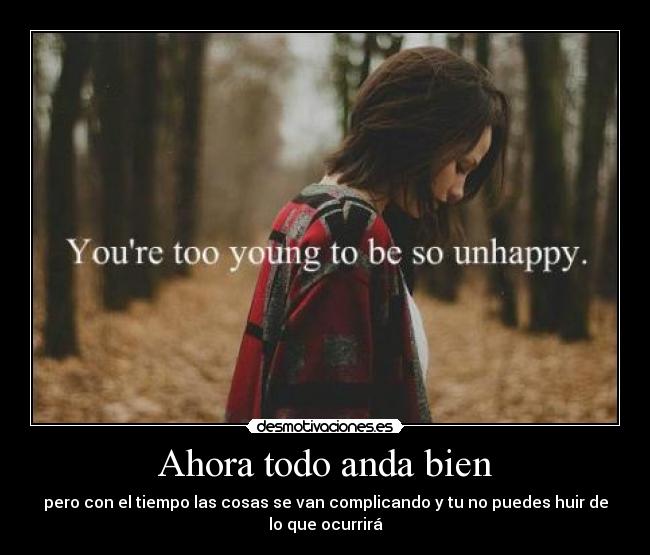 Ahora todo anda bien - pero con el tiempo las cosas se van complicando y tu no puedes huir de
lo que ocurrirá