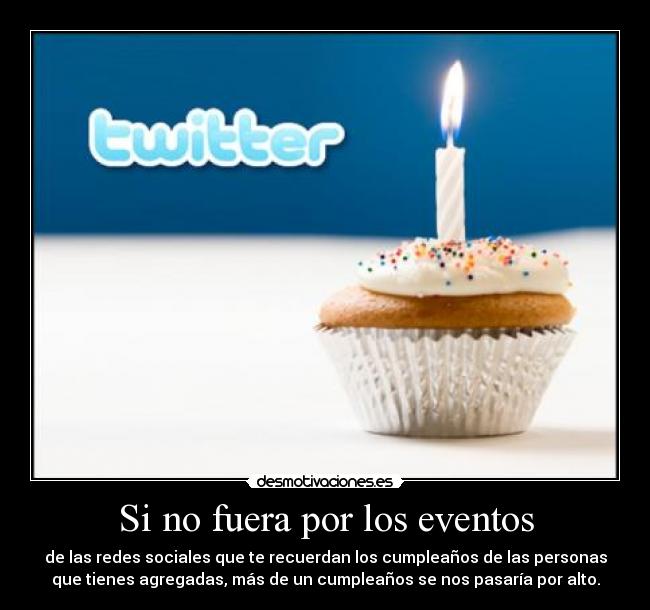 Si no fuera por los eventos - de las redes sociales que te recuerdan los cumpleaños de las personas
que tienes agregadas, más de un cumpleaños se nos pasaría por alto.