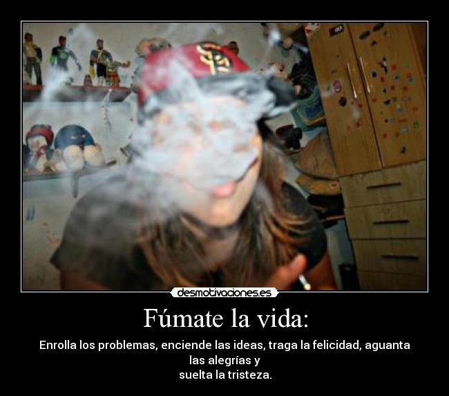 Fúmate la vida: - Enrolla los problemas, enciende las ideas, traga la felicidad, aguanta las alegrías y
suelta la tristeza.