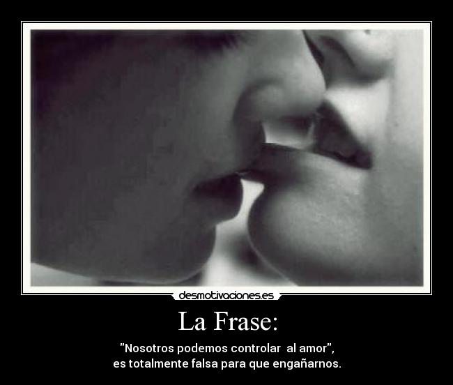 La Frase: - Nosotros podemos controlar al amor,
es totalmente falsa para que engañarnos.
