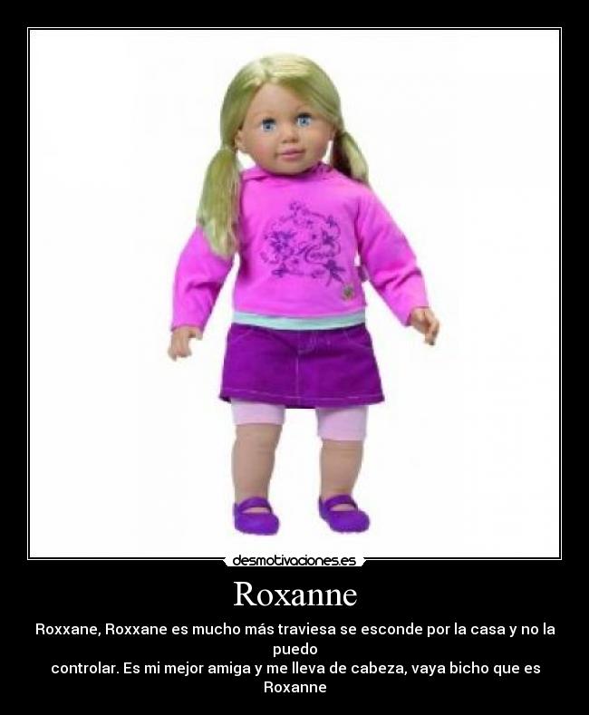 Roxanne - Roxxane, Roxxane es mucho más traviesa se esconde por la casa y no la puedo
controlar. Es mi mejor amiga y me lleva de cabeza, vaya bicho que es Roxanne