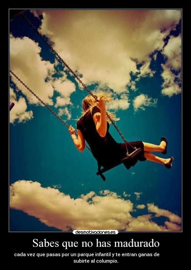 Sabes que no has madurado - cada vez que pasas por un parque infantil y te entran ganas de
subirte al columpio.