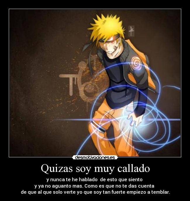 Quizas soy muy callado - y nunca te he hablado  de esto que siento 
y ya no aguanto mas. Como es que no te das cuenta 
de que al que solo verte yo que soy tan fuerte empiezo a temblar.