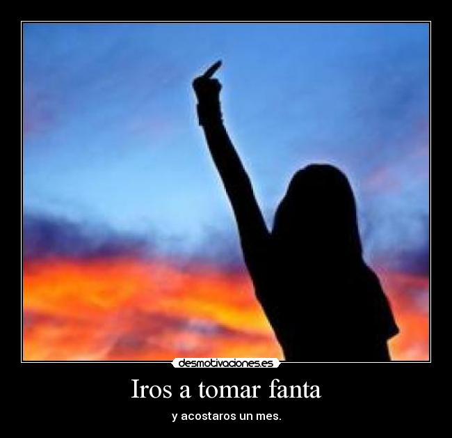 Iros a tomar fanta - y acostaros un mes.