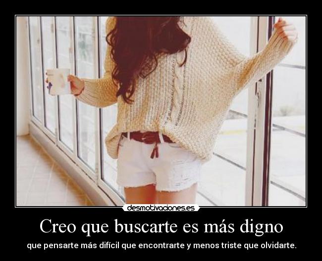 Creo que buscarte es más digno -