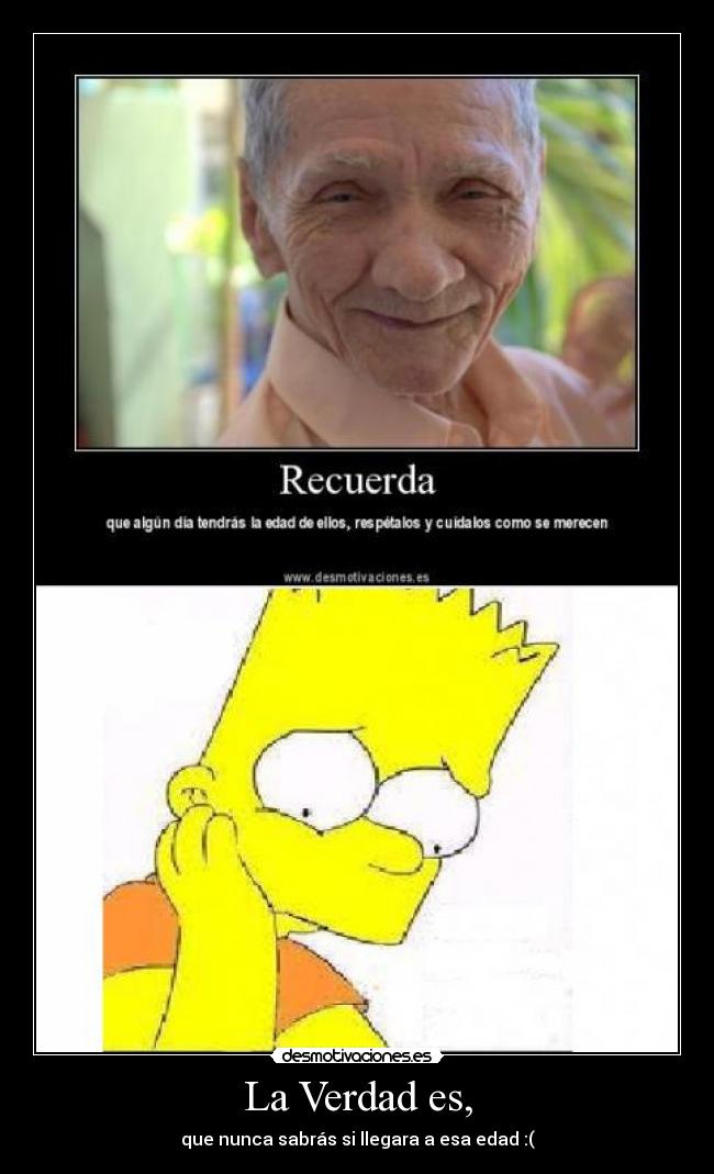 La Verdad es, - que nunca sabrás si llegara a esa edad :(