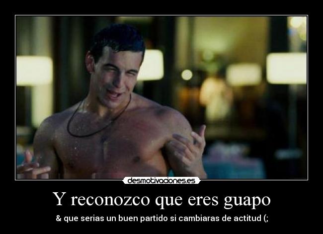 Y reconozco que eres guapo -