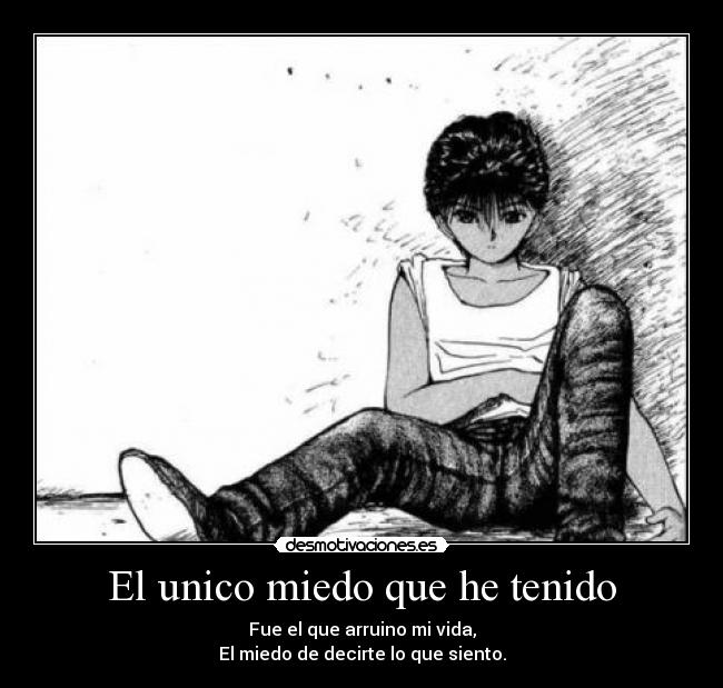El unico miedo que he tenido - Fue el que arruino mi vida,
El miedo de decirte lo que siento.