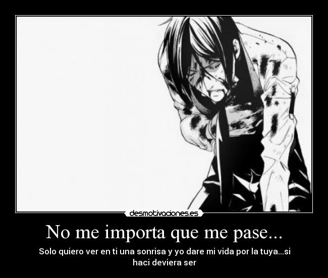 No me importa que me pase... - Solo quiero ver en ti una sonrisa y yo dare mi vida por la tuya...si haci deviera ser