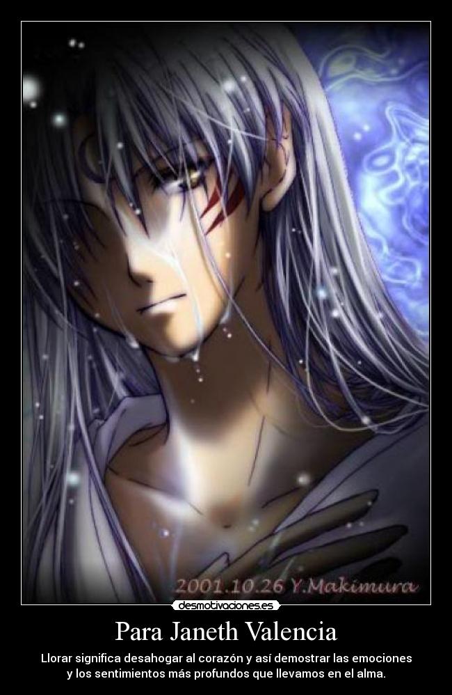 Para Janeth Valencia - Llorar significa desahogar al corazón y así demostrar las emociones
y los sentimientos más profundos que llevamos en el alma.