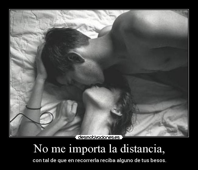 No me importa la distancia, - con tal de que en recorrerla reciba alguno de tus besos.