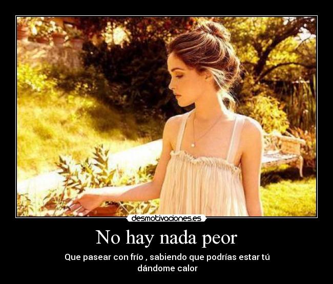 No hay nada peor - Que pasear con frío , sabiendo que podrías estar tú
 dándome calor