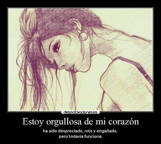 Estoy orgullosa de mi corazón - ha sido despreciado, roto y engañado,
pero todavía funciona.
