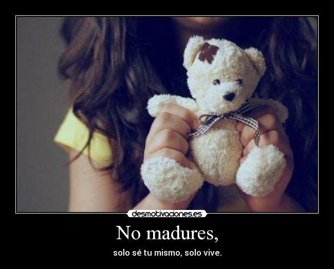 No madures, - solo sé tu mismo, solo vive.