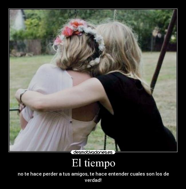 El tiempo - no te hace perder a tus amigos, te hace entender cuales son los de verdad!