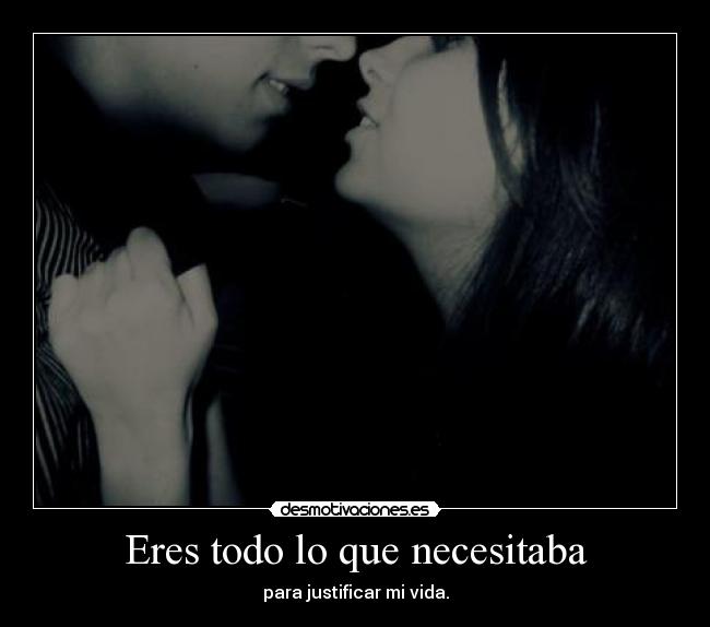 Eres todo lo que necesitaba - para justificar mi vida.