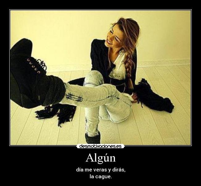 Algún - día me veras y dirás,
la cague.