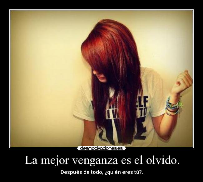 La mejor venganza es el olvido. - Después de todo, ¿quién eres tú?.