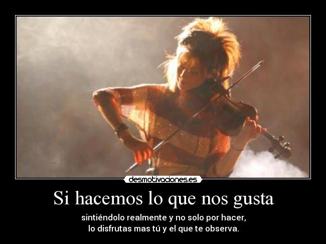 Si hacemos lo que nos gusta - sintiéndolo realmente y no solo por hacer,
lo disfrutas mas tú y el que te observa.