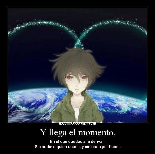 Y llega el momento, - En el que quedas a la deriva...
Sin nadie a quien acudir, y sin nada por hacer.