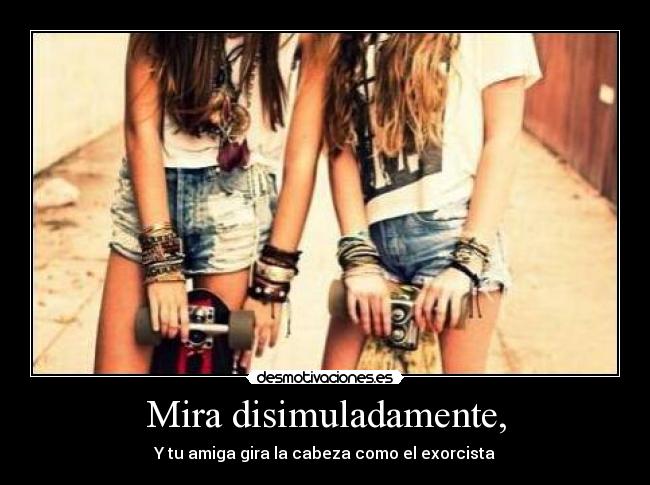 Mira disimuladamente, - Y tu amiga gira la cabeza como el exorcista