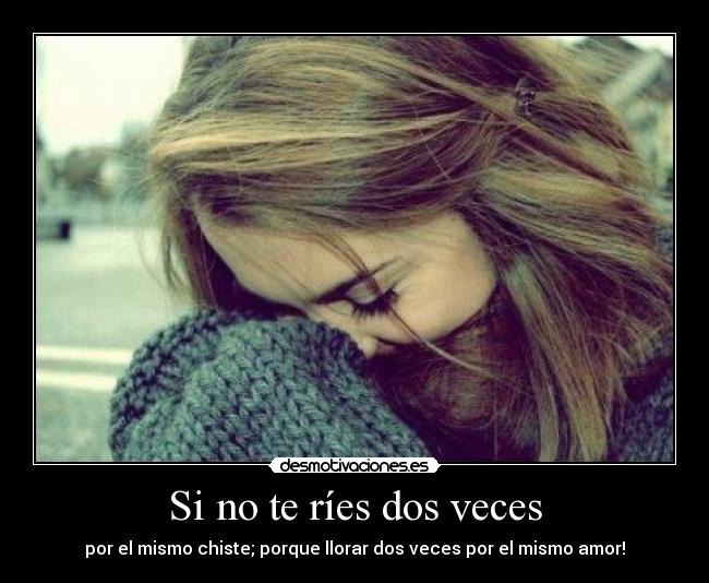 Si no te ríes dos veces - por el mismo chiste; porque llorar dos veces por el mismo amor!