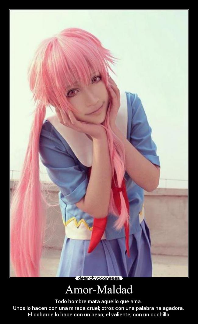 Amor-Maldad - Todo hombre mata aquello que ama.
Unos lo hacen con una mirada cruel; otros con una palabra halagadora.
El cobarde lo hace con un beso; el valiente, con un cuchillo.