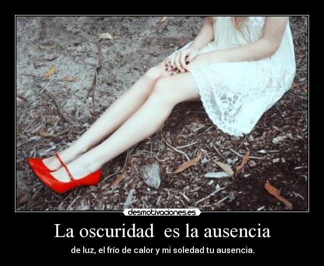 La oscuridad es la ausencia - de luz, el frío de calor y mi soledad tu ausencia.