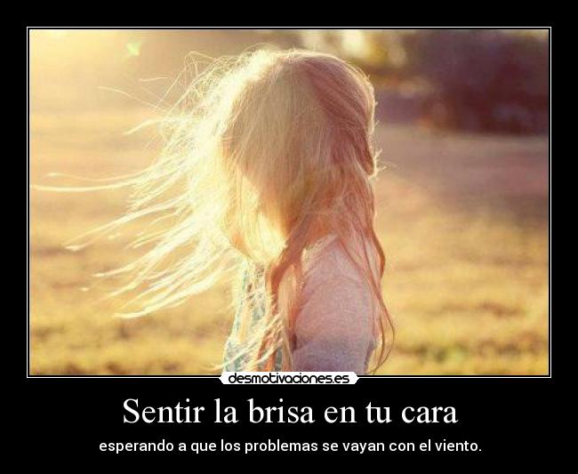 Sentir la brisa en tu cara - esperando a que los problemas se vayan con el viento.