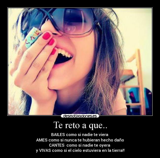 Te reto a que.. - BAILES como si nadie te viera 
AMES como si nunca te hubieran hecho daño
CANTES  como si nadie te oyera 
y VIVAS como si el cielo estuviera en la tierra!!