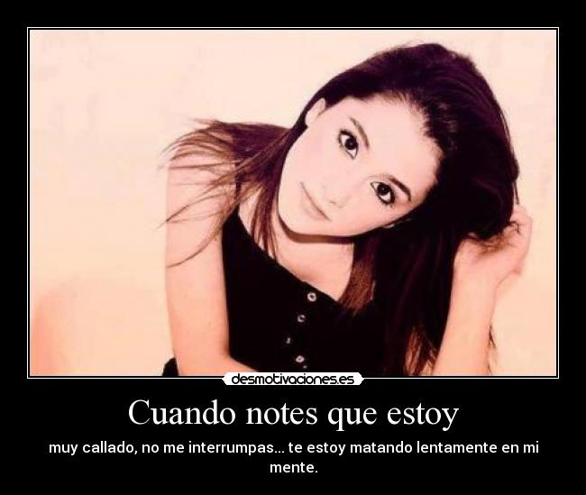 Cuando notes que estoy - muy callado, no me interrumpas... te estoy matando lentamente en mi mente.