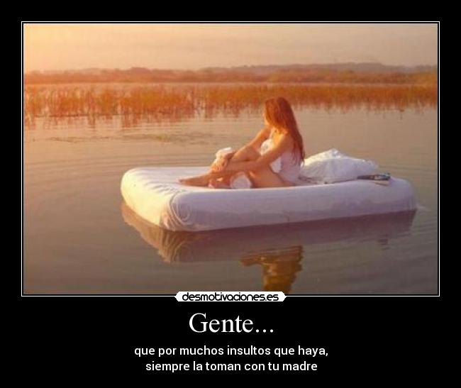 Gente... - que por muchos insultos que haya,
siempre la toman con tu madre