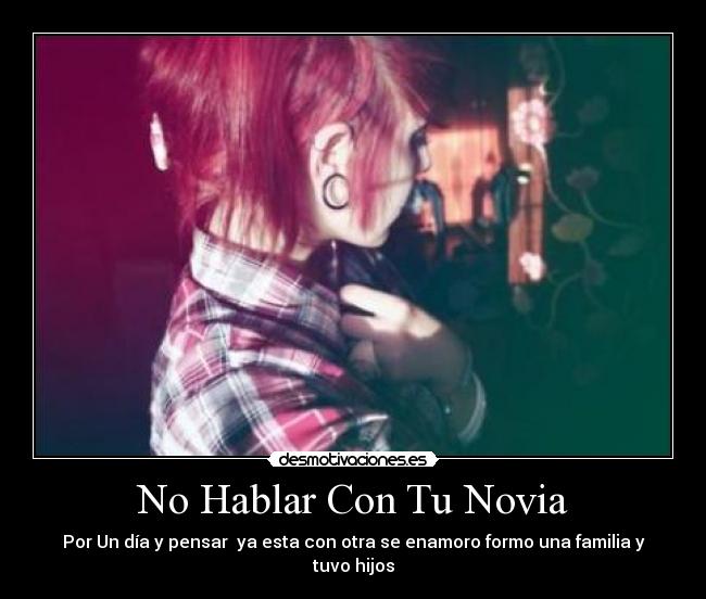 No Hablar Con Tu Novia - Por Un día y pensar  ya esta con otra se enamoro formo una familia y tuvo hijos