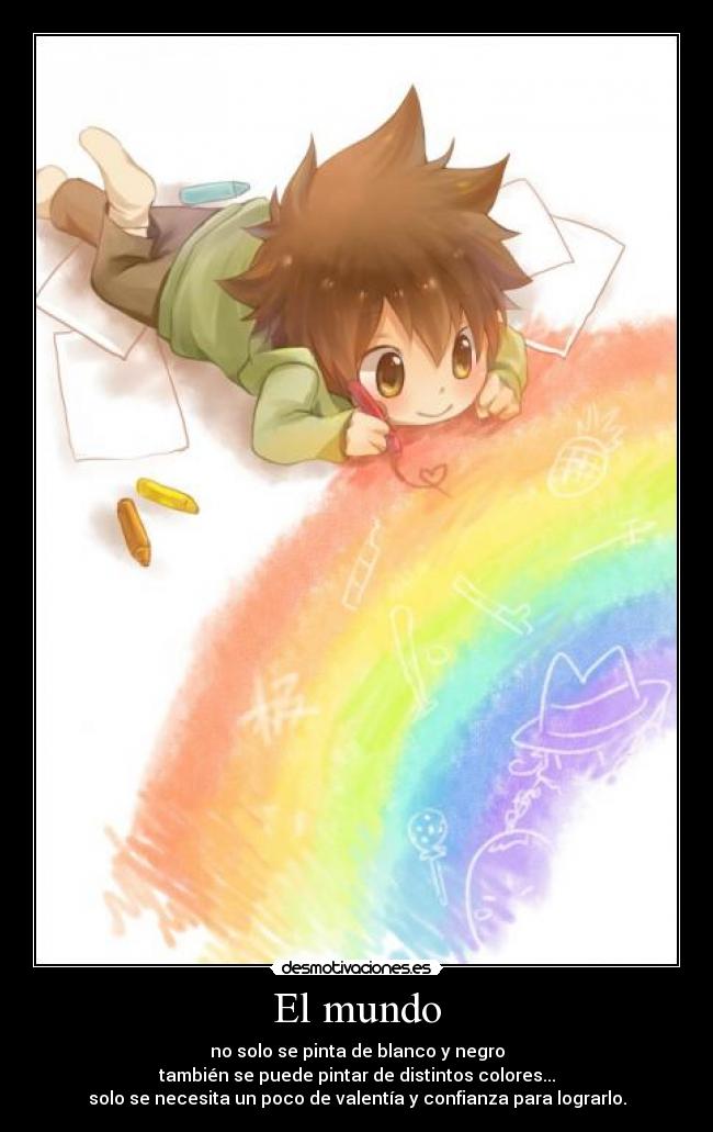 El mundo - no solo se pinta de blanco y negro
también se puede pintar de distintos colores...
solo se necesita un poco de valentía y confianza para lograrlo.