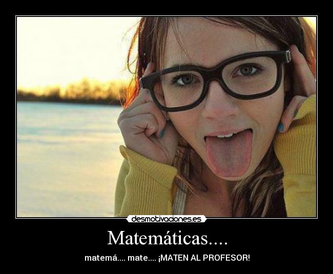 Matemáticas.... - matemá.... mate.... ¡MATEN AL PROFESOR!