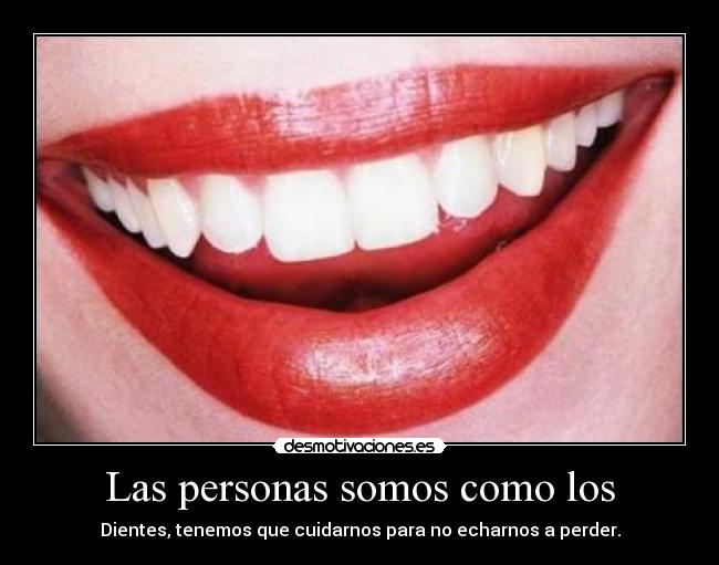 Las personas somos como los - Dientes, tenemos que cuidarnos para no echarnos a perder.
