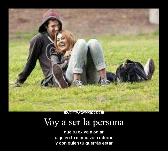 Voy a ser la persona - que tu ex va a odiar 
a quien tu mama va a adorar 
y con quien tu querrás estar