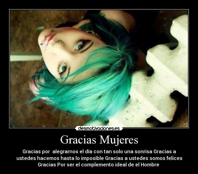 Gracias Mujeres - Gracias por  alegrarnos el día con tan solo una sonrisa Gracias a
ustedes hacemos hasta lo imposible Gracias a ustedes somos felices
Gracias Por ser el complemento ideal de el Hombre ♥