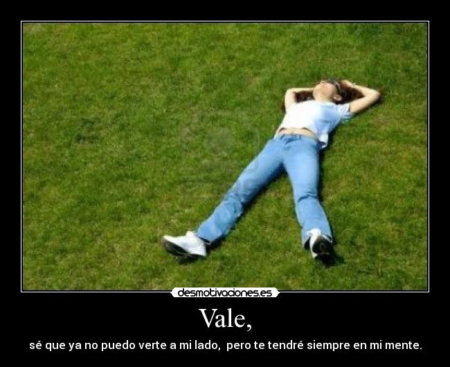 Vale, - sé que ya no puedo verte a mi lado, pero te tendré siempre en mi mente.
