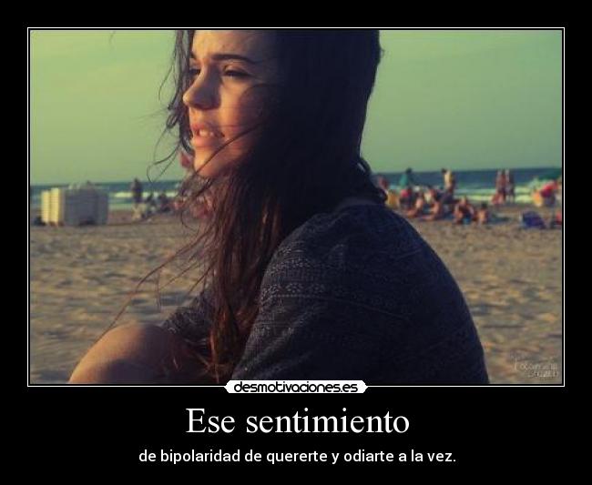 Ese sentimiento - de bipolaridad de quererte y odiarte a la vez.