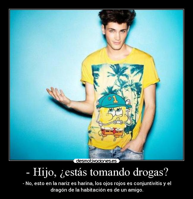 - Hijo, ¿estás tomando drogas? -