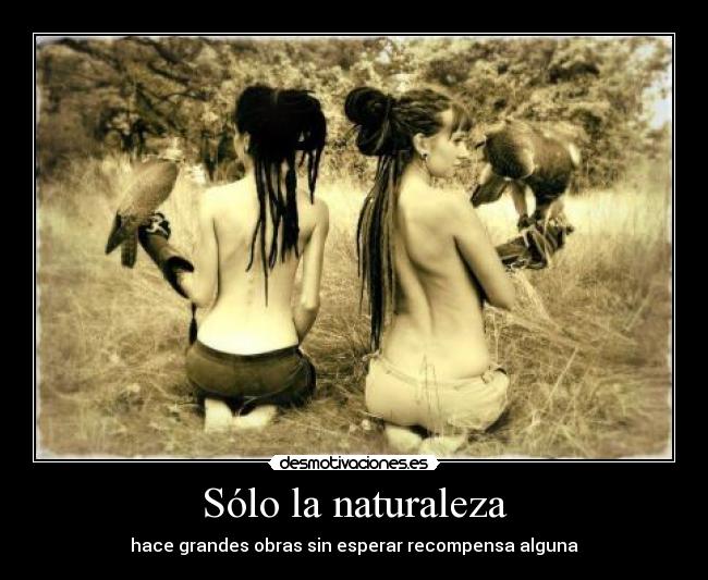 Sólo la naturaleza - hace grandes obras sin esperar recompensa alguna